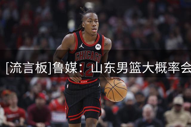 [流言板]鲁媒：山东男篮大概率会放弃次轮选秀权，走自主培养路线